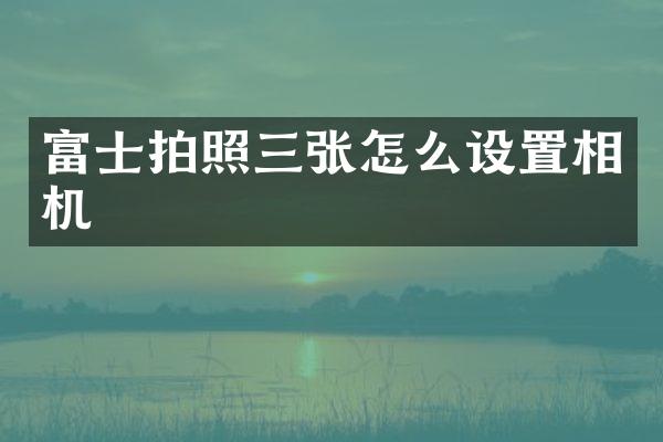 富士拍照三张怎么设置相机