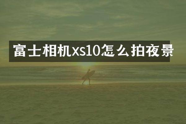 富士相机xs10怎么拍夜景