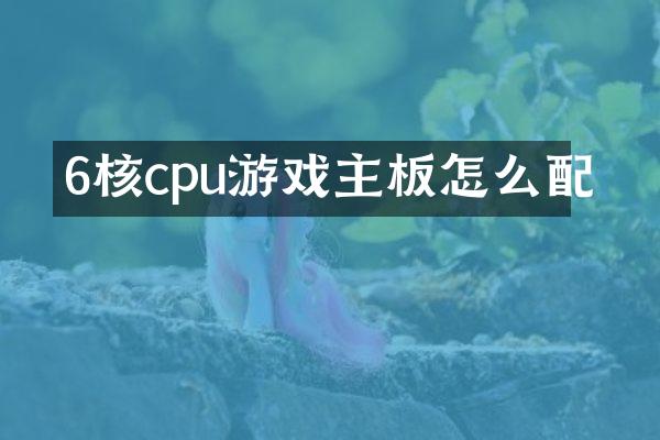 6核cpu游戏主板怎么配