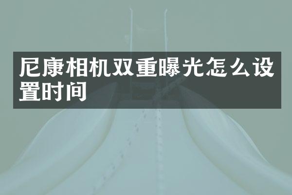 尼康相机双重曝光怎么设置时间
