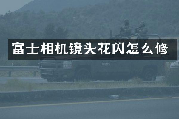 富士相机镜头花闪怎么修