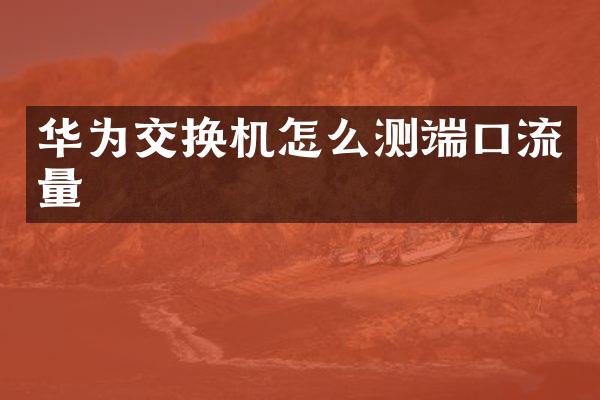 华为交换机怎么测端口流量