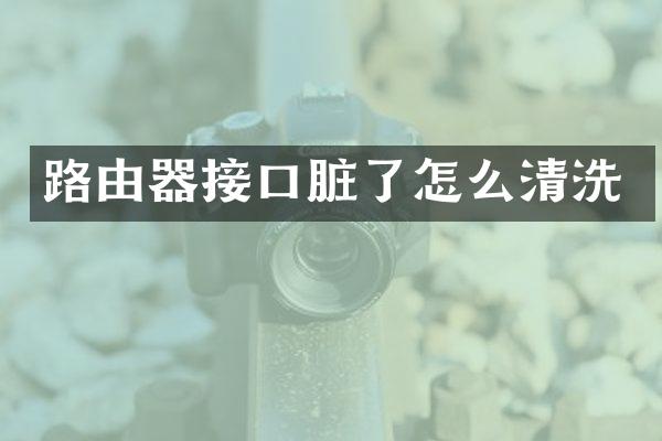 路由器接口脏了怎么清洗