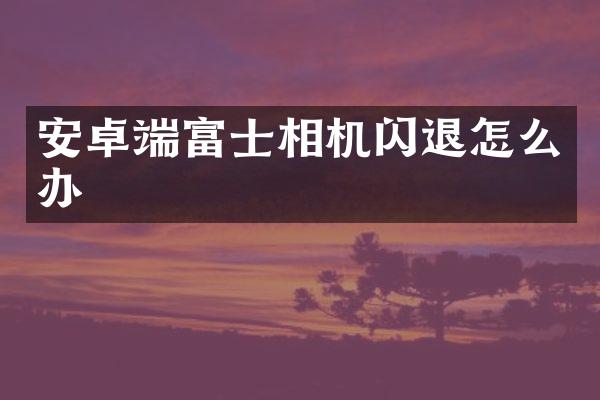 安卓端富士相机闪退怎么办