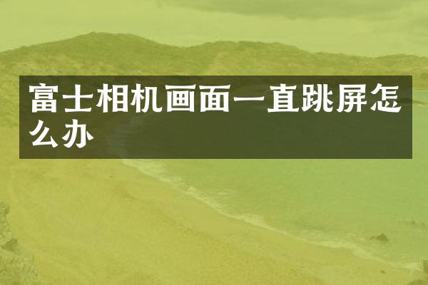 富士相机画面一直跳屏怎么办