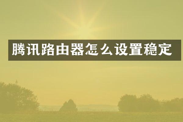 腾讯路由器怎么设置稳定