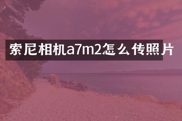 索尼相机a7m2怎么传照片