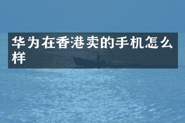 华为在香港卖的手机怎么样