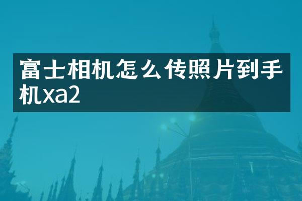 富士相机怎么传照片到手机xa2