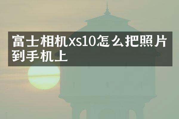 富士相机xs10怎么把照片导到手机上