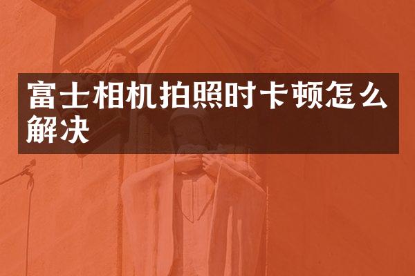 富士相机拍照时卡顿怎么解决