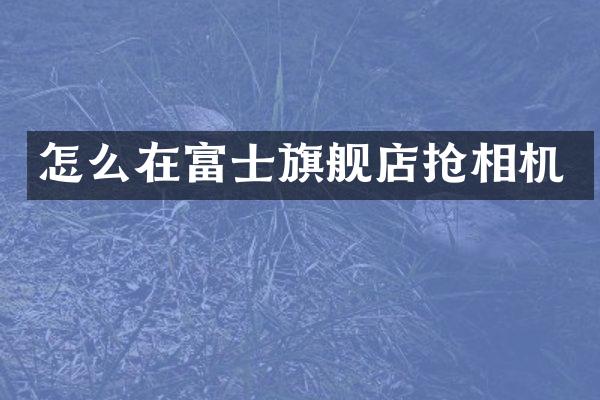 怎么在富士旗舰店抢相机