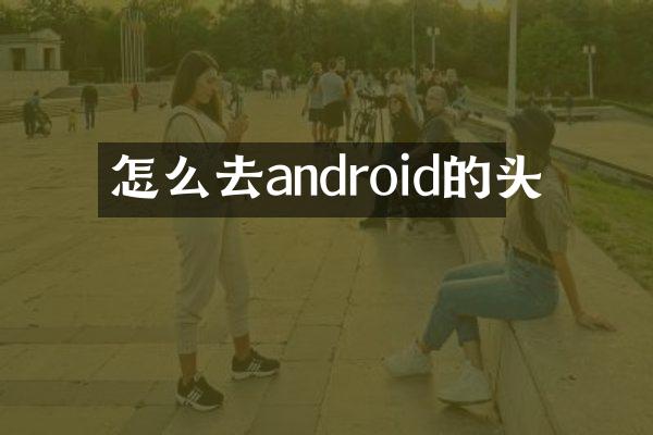 怎么去android的头