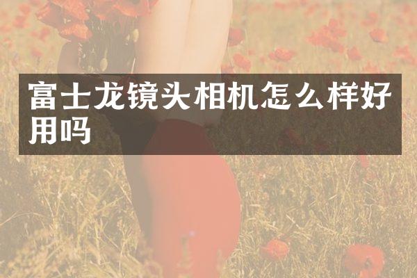 富士龙镜头相机怎么样好用吗