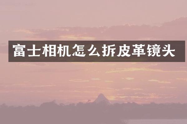 富士相机怎么拆皮革镜头