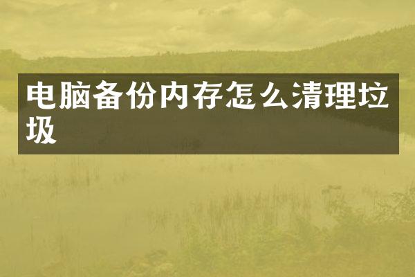 电脑备份内存怎么清理垃圾