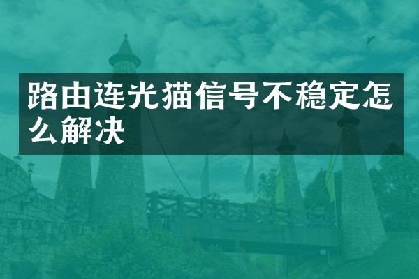 路由连光猫信号不稳定怎么解决