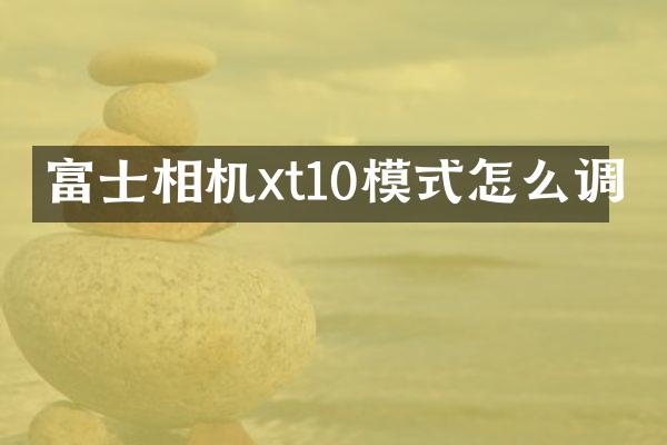 富士相机xt10模式怎么调