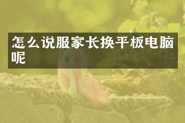 怎么说服家长换平板电脑呢