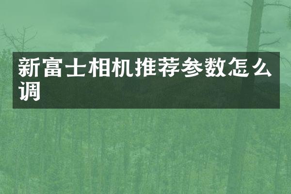 新富士相机推荐参数怎么调