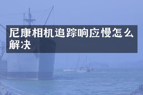 尼康相机响应慢怎么解决