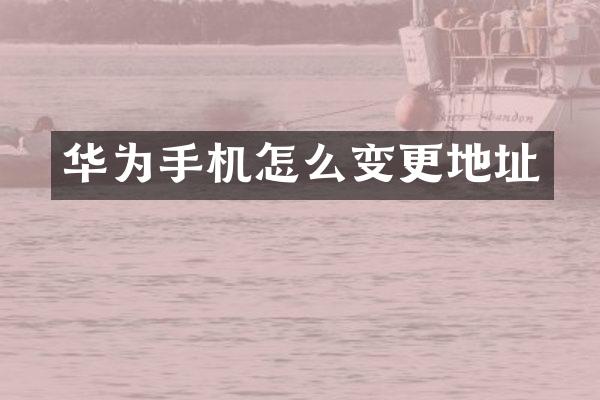 华为手机怎么变更地址