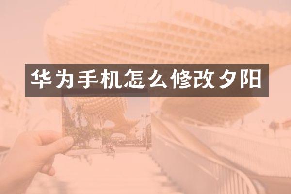 华为手机怎么修改夕阳