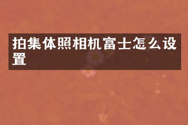 拍集体照相机富士怎么设置