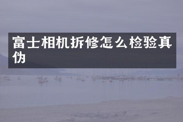 富士相机拆修怎么检验真伪