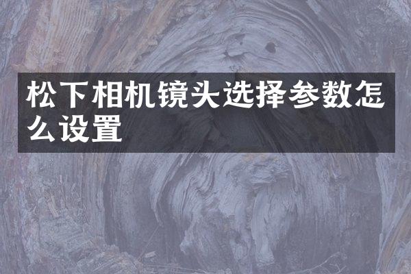 相机镜头选择参数怎么设置