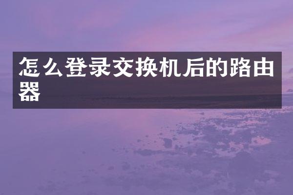 怎么登录交换机后的路由器