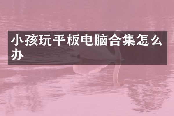 小孩玩平板电脑合集怎么办