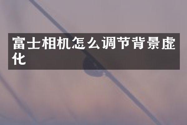 富士相机怎么调节背景虚化