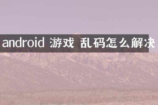 android 游戏 乱码怎么解决