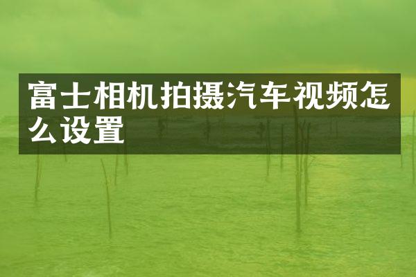 富士相机拍摄汽车视频怎么设置