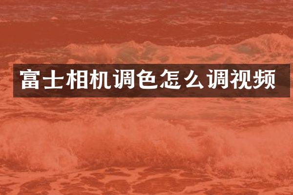 富士相机调色怎么调视频