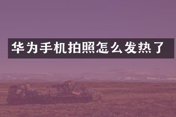 华为手机拍照怎么发热了