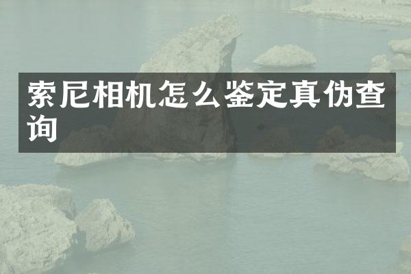 索尼相机怎么鉴定真伪查询