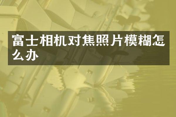 富士相机对焦照片模糊怎么办