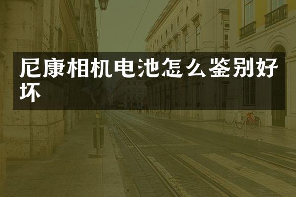 尼康相机电池怎么鉴别好坏