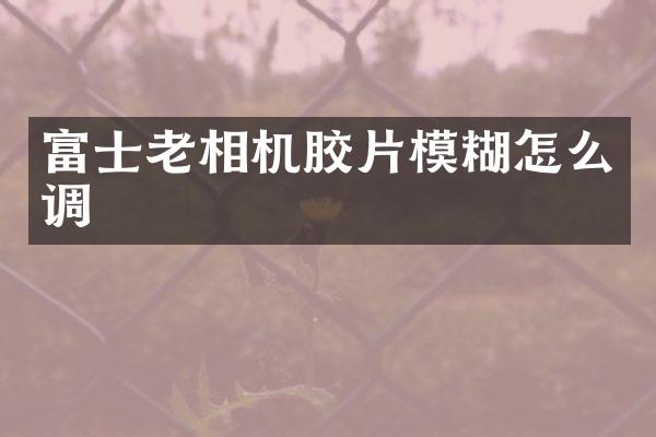 富士老相机胶片模糊怎么调