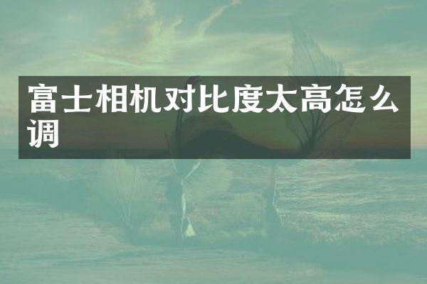 富士相机对比度太高怎么调