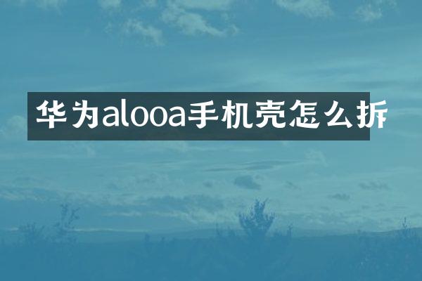 华为alooa手机壳怎么拆