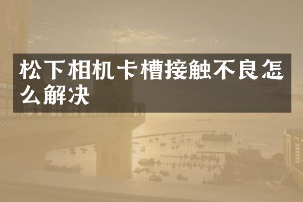 松下相机卡槽接触不良怎么解决