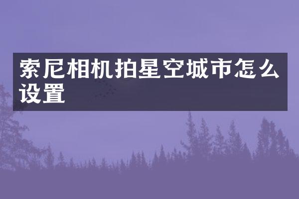 索尼相机拍星空城市怎么设置