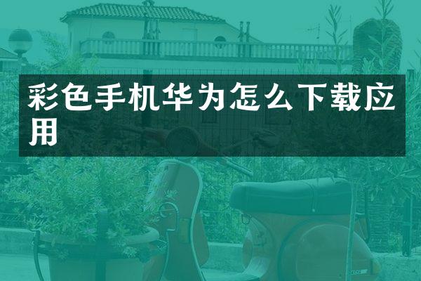 彩色手机华为怎么下载应用