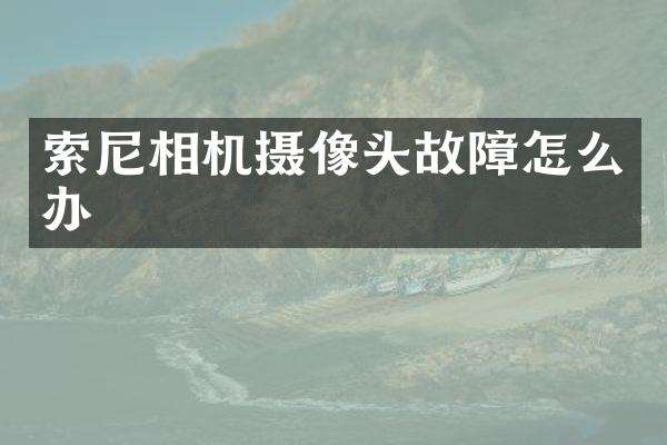索尼相机摄像头故障怎么办