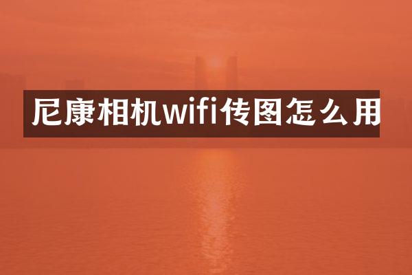 尼康相机wifi传图怎么用