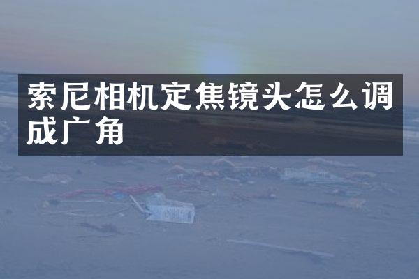 索尼相机定焦镜头怎么调成广角