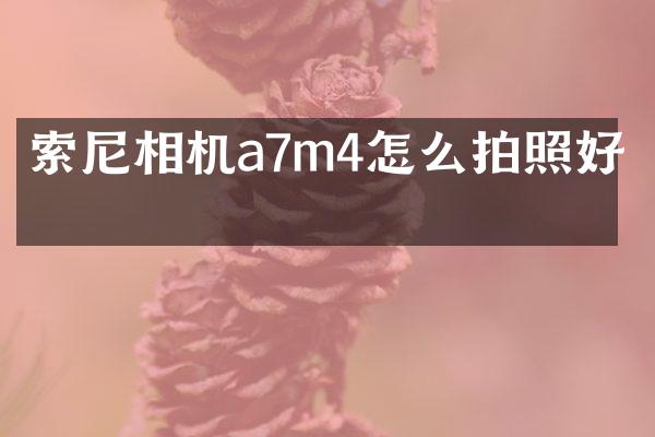 索尼相机a7m4怎么拍照好看